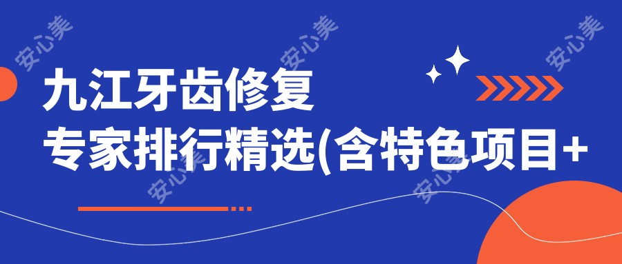 九江牙齿修复医生排行精选(含特色项目+机构推荐)_九江看牙新指南