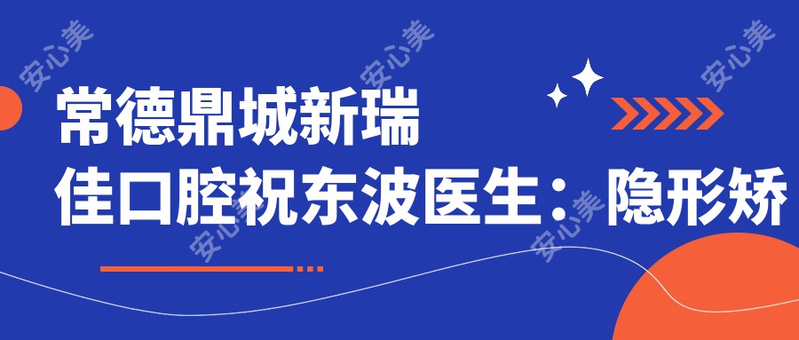 常德鼎城新瑞佳口腔祝东波医生：隐形矫正与牙齿正畸的医生选择