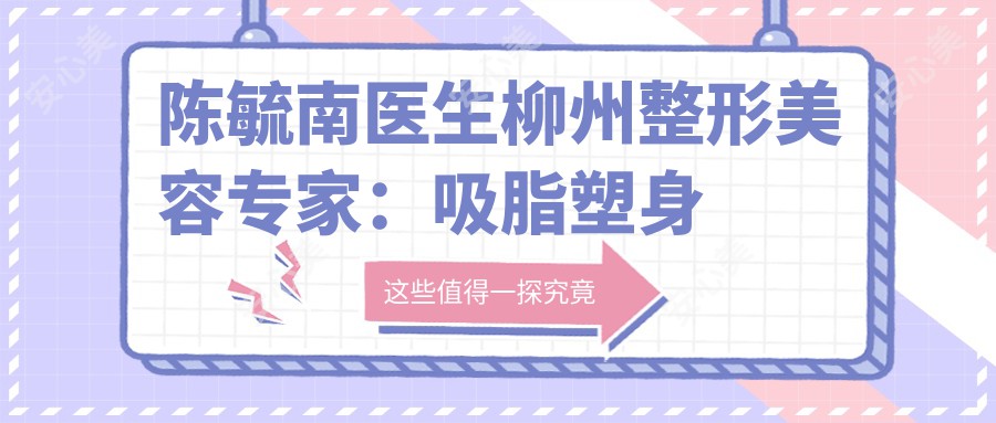 陈毓南医生柳州整形美容医生:吸脂塑身与隆鼻修复技术详解及实例分享