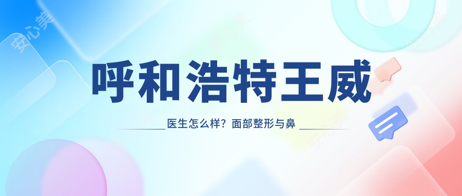 呼和浩特王威医生怎么样？面部整形与鼻部塑形医生推荐！