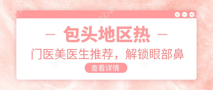 包头地区热门医美医生推荐,解锁眼部鼻部皮肤美化新选择