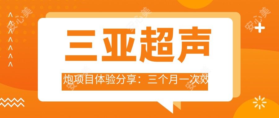 三亚超声炮项目体验分享：三个月一次疗效如何？价格与排名全解析