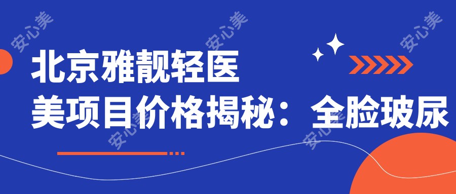 北京雅靓轻医美项目价格揭秘：全脸玻尿酸填充8K起，套餐3K元起，光子嫩肤5K起