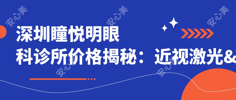 深圳瞳悦明眼科诊所价格揭秘:近视激光&全飞秒&白内障手术费用一览