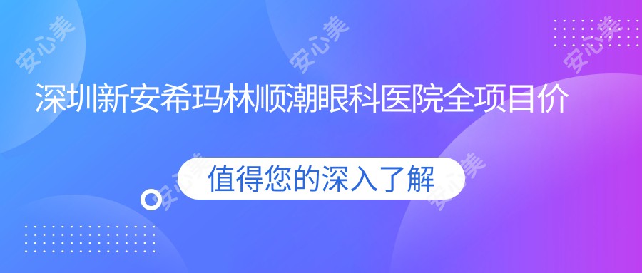 深圳新安希玛林顺潮眼科医院全项目价格表：近视激光手术8800+|白内障超声乳化术12000+|干眼治疗套餐3000+