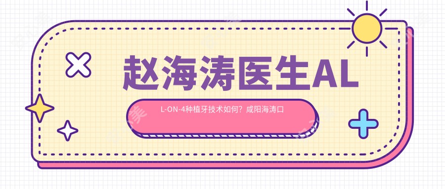 赵海涛医生ALL-ON-4种植牙技术如何？咸阳海涛口腔门诊部医生详细介绍