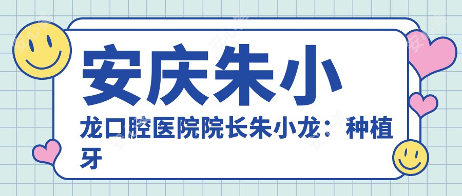 安庆朱小龙口腔医院院长朱小龙：种植牙与牙齿矫正的医生解析