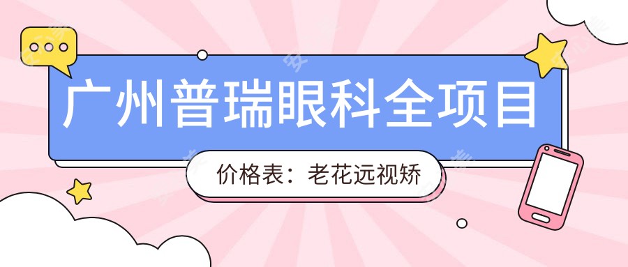 广州普瑞眼科全项目价格表：老花远视矫正|半全飞秒近视|多焦晶体植入|散光白内障治疗+详细费用