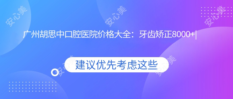 广州胡思中口腔医院价格大全:牙齿矫正8000+|种植牙12000+|美白贴面3000+