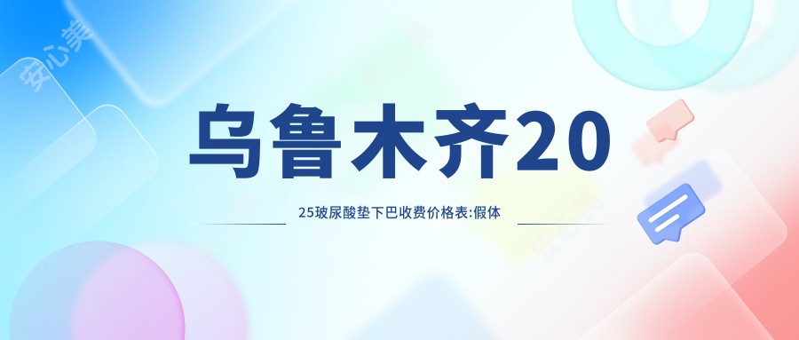 乌鲁木齐2025玻尿酸垫下巴收费价格表:假体垫下巴/矫正歪下巴/胶原蛋白垫下巴收费表明细展示!