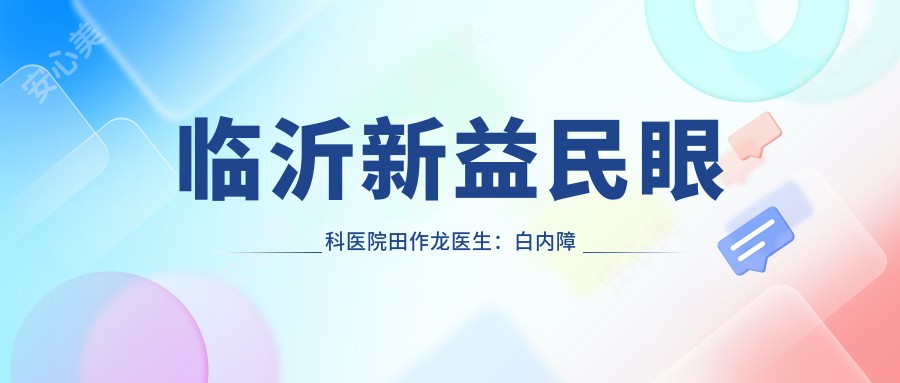 临沂新益民眼科医院田作龙医生:白内障手术医生与治疗全解析