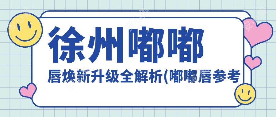 徐州嘟嘟唇焕新升级全解析(嘟嘟唇参考价:5800元)自体脂肪与玻尿酸唇部填充疗效大比拼