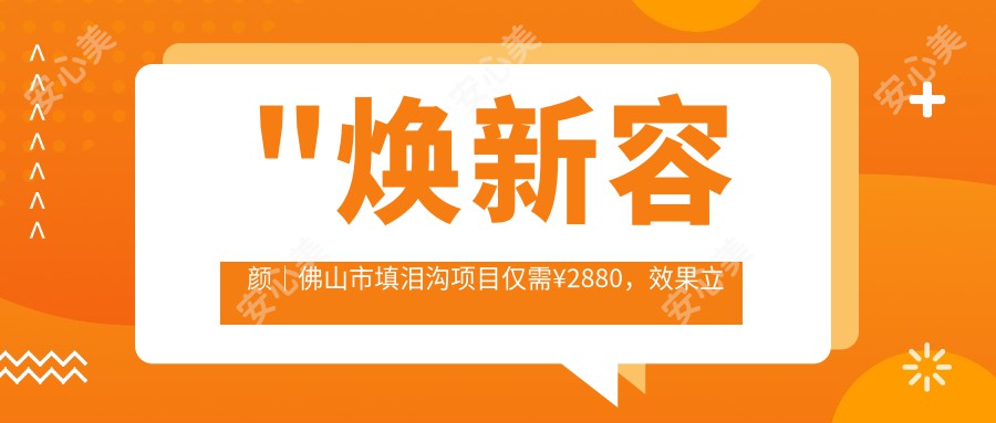 \'"焕新容颜｜佛山市填泪沟项目仅需¥2880，疗效立竿见影！年轻感瞬间提升！"\'