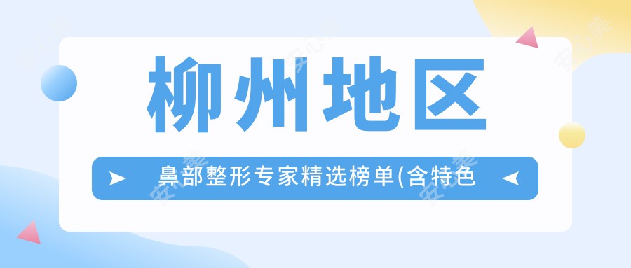 柳州地区鼻部整形医生精选榜单(含特色技术+医院推荐)_美鼻必看