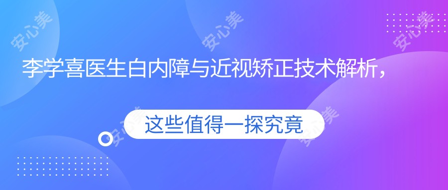 李学喜医生白内障与近视矫正技术解析，附泉州华厦眼科医院医生详情