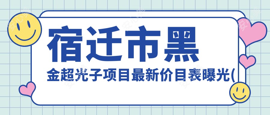 宿迁市黑金超光子项目较新价目表曝光(黑金超光子优惠价:4880元)深度解析与传统光子嫩肤技术对比分析