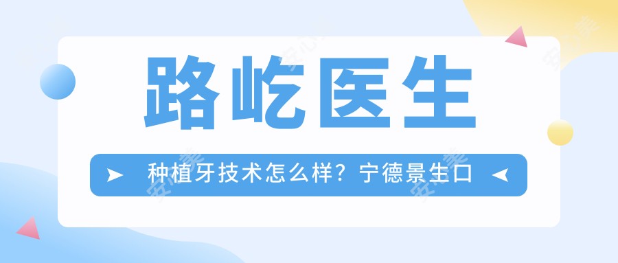 路屹医生种植牙技术怎么样?宁德景生口腔门诊部种植修复医生解析