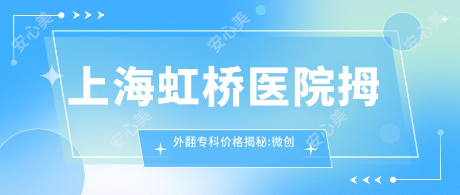 上海虹桥医院拇外翻专科价格揭秘:微创矫正2w|保守治疗8k|复杂手术4.5w起性价比高