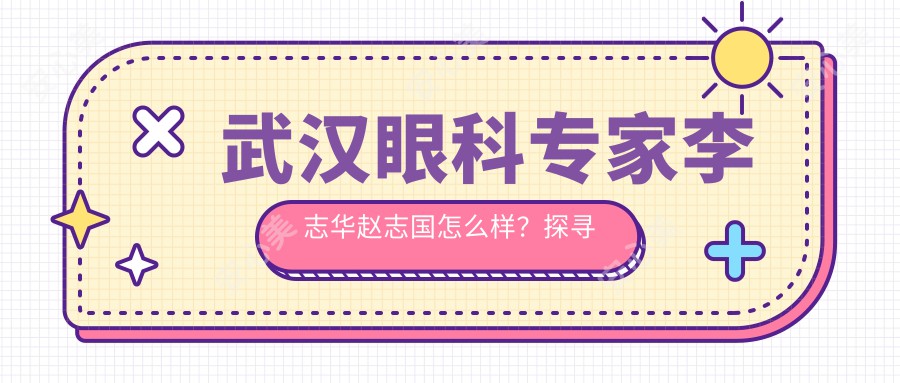 武汉眼科医生李志华赵志国怎么样？探寻激光近视矫正优选医生