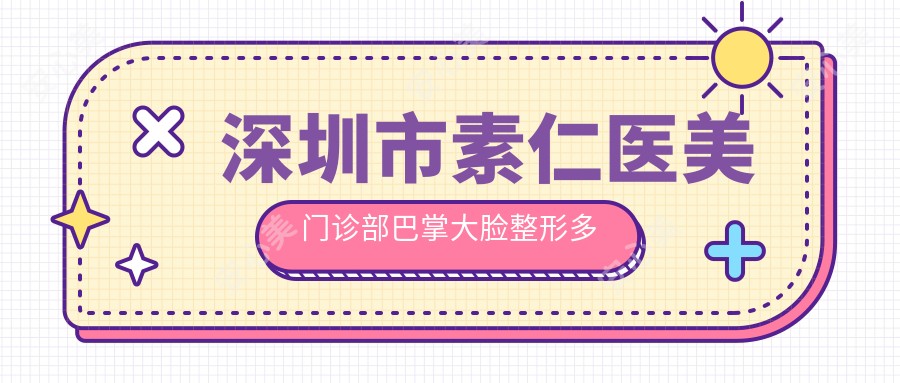 深圳市素仁医美门诊部巴掌大脸整形多少钱?注射瘦脸5K+ 面部吸脂8K+ 下颌角磨骨2W+