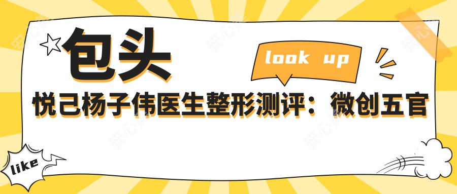 包头悦己杨子伟医生整形测评:微创五官整形与隆胸手术,自然细腻恢复较快