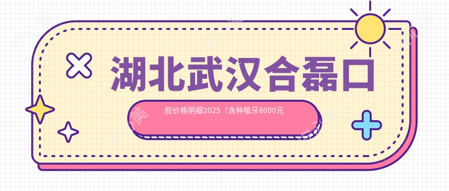 湖北武汉合磊口腔价格明细2025（含种植牙8000元起|矫正15000元起|美白2000元实惠 武汉合磊口腔全项目价目表）