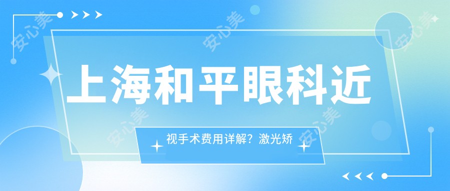 上海和平眼科近视手术费用详解?激光矫正约1W+ 晶体植入2W+ ICL高端定制3W+