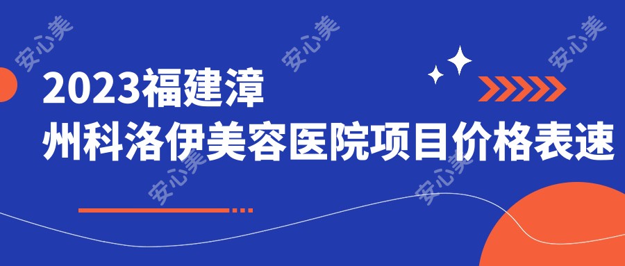 2023福建漳州科洛伊美容医院项目价格表速览，眼部9800/鼻部16800/胸部39800起，吸脂及面部除皱费用详询