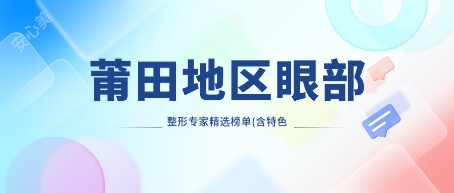 莆田地区眼部整形医生精选榜单(含特色项目+医院)_莆田眼科优选