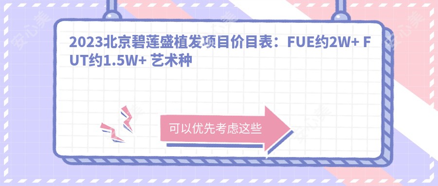 2023北京碧莲盛植发项目价目表：FUE约2W+ FUT约1.5W+ 艺术种植3W+