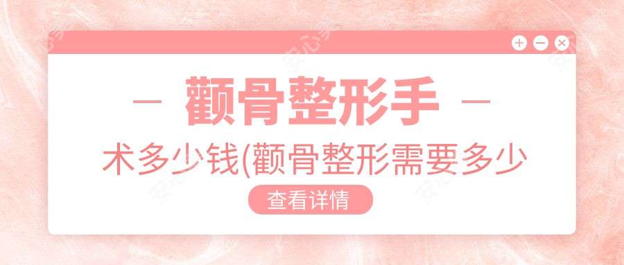 颧骨整形手术多少钱(颧骨整形需要多少钱)