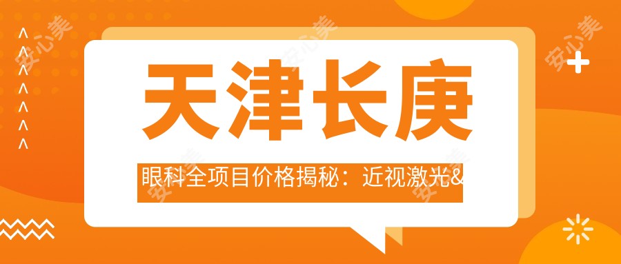 天津长庚眼科全项目价格揭秘：近视激光&白内障手术费用一览