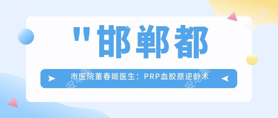 \'"邯郸都市医院董春姬医生：PRP血胶原除皱术与面部年轻化医生"\'