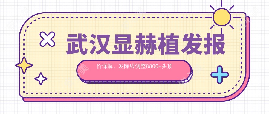 武汉显赫植发报价详解，发际线调整8800+头顶加密12000+眉毛种植6800+