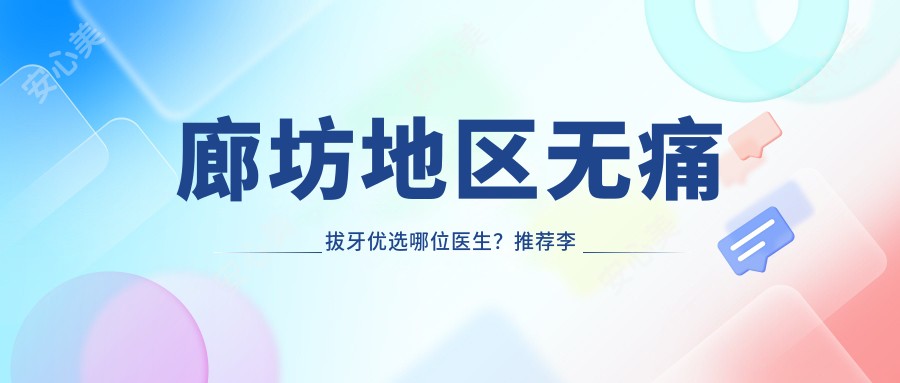 廊坊地区较痛拔牙优选哪位医生？推荐李恩基, 吴杰, 李子龙三位口腔医生