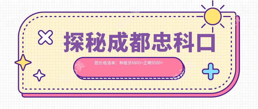 探秘成都忠科口腔价格清单：种植牙6800+正畸9500+补牙300元起实惠之选