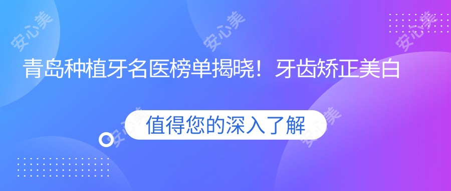 青岛种植牙名医榜单揭晓！牙齿矫正美白修复医生，医院地址详情一网打尽！