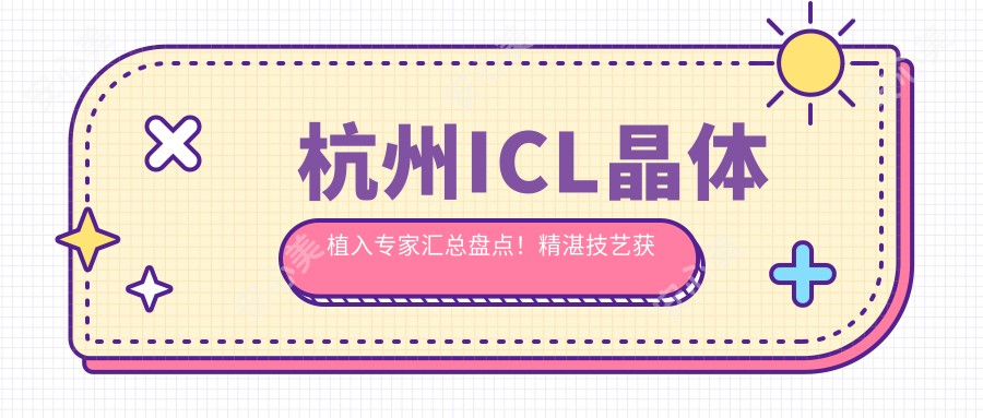 杭州ICL晶体植入医生汇总盘点！精细技艺获网友力荐！近视矫正名医排行