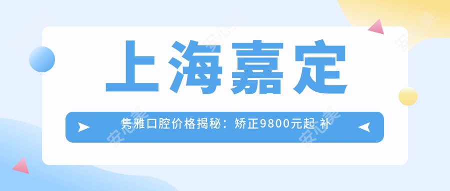 上海嘉定隽雅口腔价格揭秘：矫正9800元起 补牙仅需300元 超值实惠