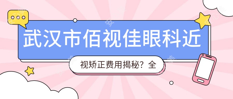 武汉市佰视佳眼科近视矫正费用揭秘？全飞秒约1W+ 半飞秒亲民价+ICL晶体植入近3W