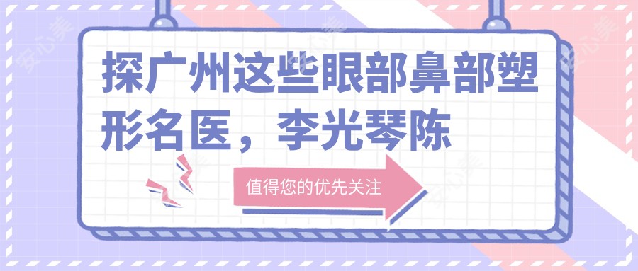 探广州这些眼部鼻部塑形名医，李光琴陈柯谭新东精细打造自然美