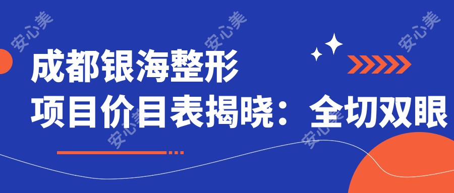 成都银海整形项目价目表揭晓：全切双眼皮8K+ 隆鼻1.5W+ 吸脂塑形2W+