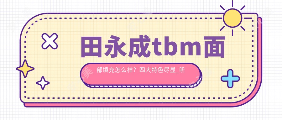 田永成tbm面部填充怎么样?四大特色尽显_听听大家的反馈!