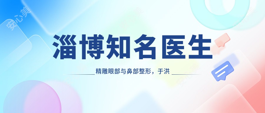 淄博有名医生微雕眼部与鼻部整形，于洪亮朱建莹杨辉口碑佳作