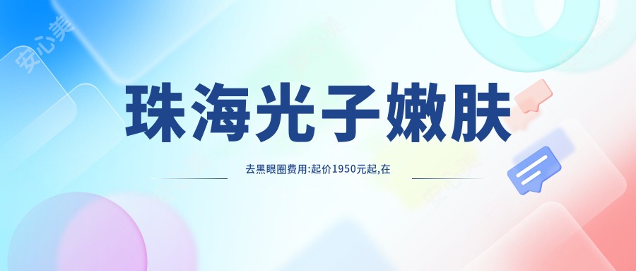 珠海光子嫩肤去黑眼圈费用:起价1950元起,在线预约医生
