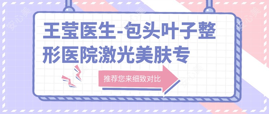 王莹医生-包头叶子整形医院激光美肤医生实力解析与实例展示