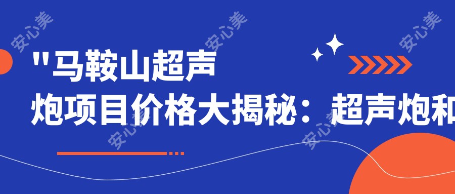 \'"马鞍山超声炮项目价格大揭秘:超声炮和哪个先做?做完超声炮多久可以打?"\'