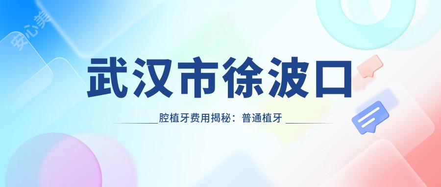 武汉市徐波口腔植牙费用揭秘：普通植牙近万/全瓷冠修复加价/隐形矫正2W起