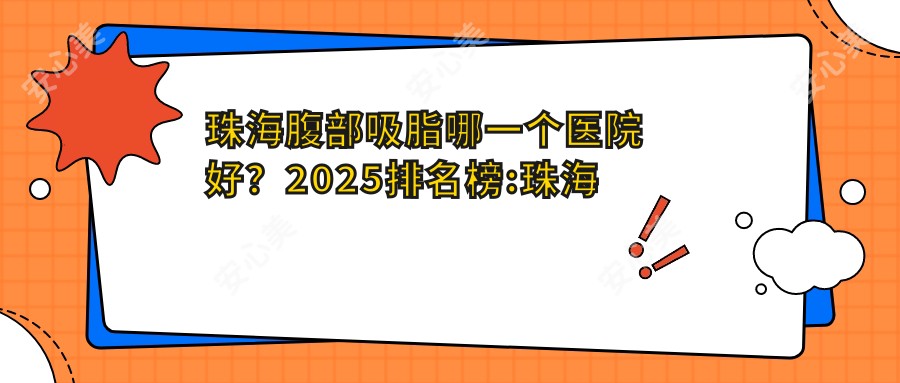 珠海腹部吸脂哪一个医院好？2025排名榜:珠海大懒虫医疗美容/珠海市横琴张小龙全科医疗诊所/珠海科思美医疗美容等入围！附价目表