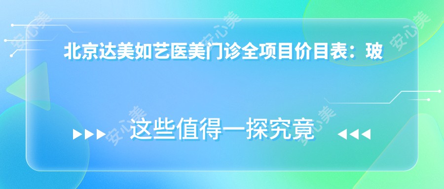 北京达美如艺医美门诊全项目价目表:玻尿酸填充8800元起,激光祛斑5800元起